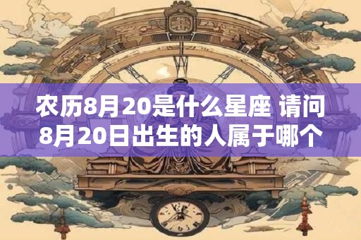 农历8月20是什么星座 请问8月20日出生的人属于哪个星座
