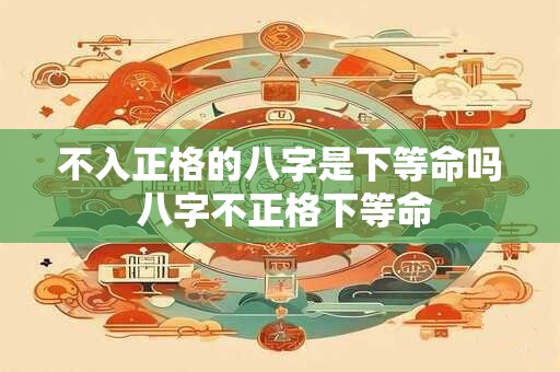 不入正格的八字是下等命吗 八字不正格下等命