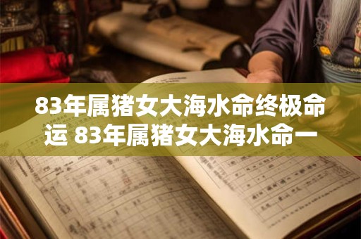 83年属猪女大海水命终极命运 83年属猪女大海水命一生命运