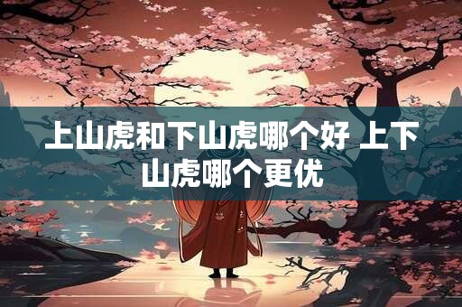 上山虎和下山虎哪个好 上下山虎哪个更优