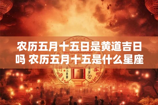 农历五月十五日是黄道吉日吗 农历五月十五是什么星座