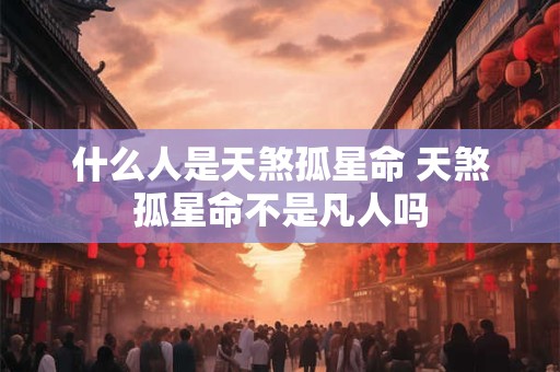 什么人是天煞孤星命 天煞孤星命不是凡人吗