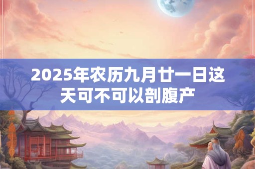2025年农历九月廿一日这天可不可以剖腹产