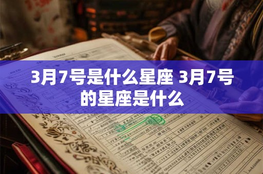 3月7号是什么星座 3月7号的星座是什么