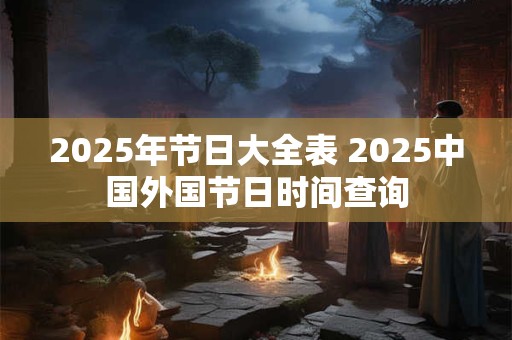 2025年节日大全表 2025中国外国节日时间查询 2025年节日大全表 2025中国外国节日时间查询