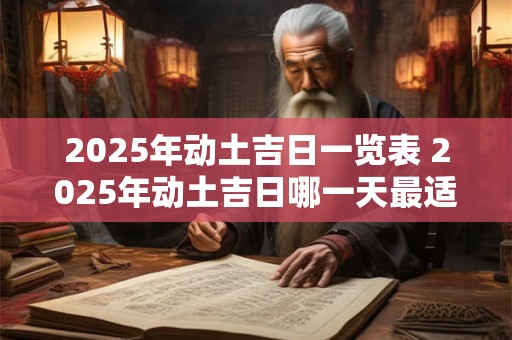 2025年动土吉日一览表 2025年动土吉日哪一天最适合动工