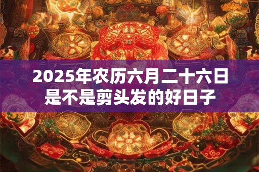 2025年农历六月二十六日是不是剪头发的好日子