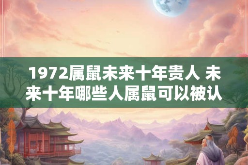 1972属鼠未来十年贵人 未来十年哪些人属鼠可以被认为是贵人与1972年龄段有何关系