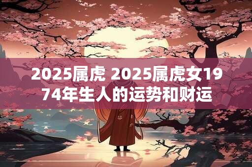 2025属虎 2025属虎女1974年生人的运势和财运