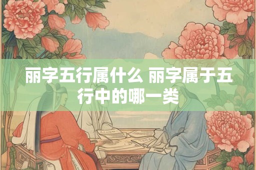 丽字五行属什么 丽字属于五行中的哪一类