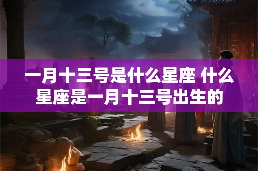 一月十三号是什么星座 什么星座是一月十三号出生的