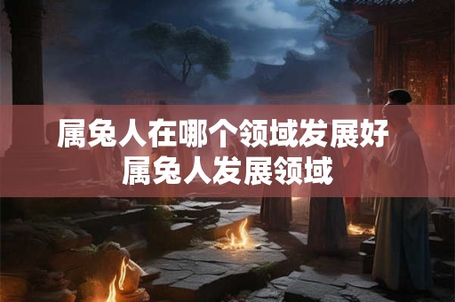 属兔人在哪个领域发展好 属兔人发展领域