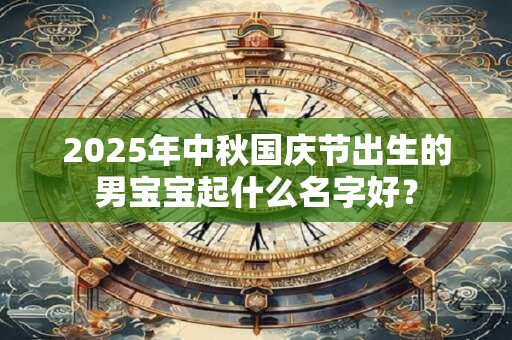 2025年中秋国庆节出生的男宝宝起什么名字好？