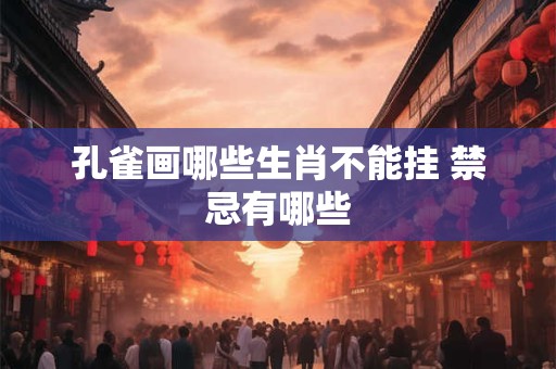 孔雀画哪些生肖不能挂 禁忌有哪些