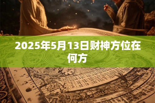 2025年5月13日财神方位在何方