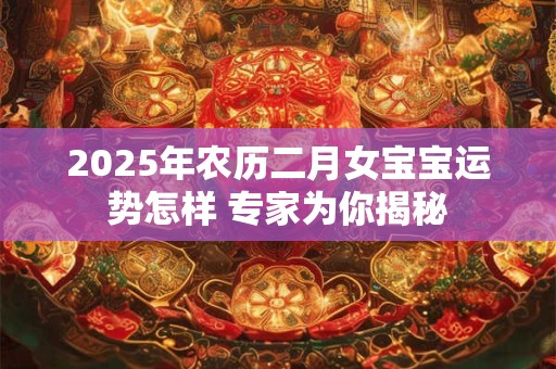 2025年农历二月女宝宝运势怎样 专家为你揭秘
