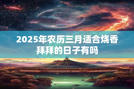 2025年农历三月适合烧香拜拜的日子有吗