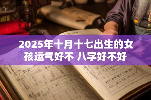 2025年十月十七出生的女孩运气好不 八字好不好