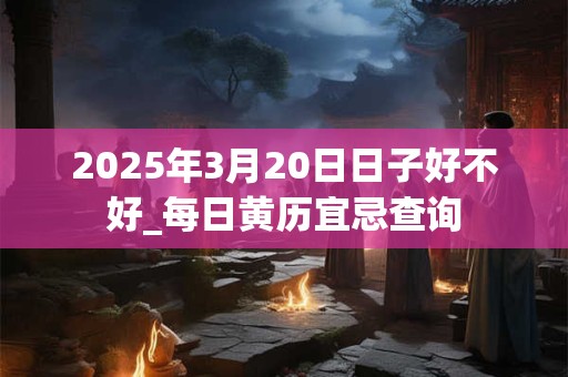 2025年3月20日日子好不好_每日黄历宜忌查询