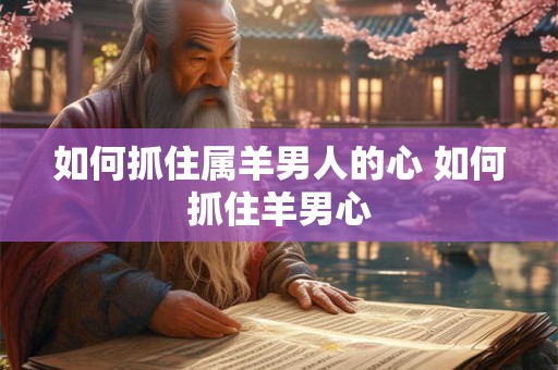 如何抓住属羊男人的心 如何抓住羊男心