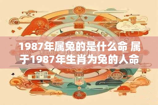 1987年属兔的是什么命 属于1987年生肖为兔的人命运如何