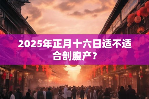 2025年正月十六日适不适合剖腹产？