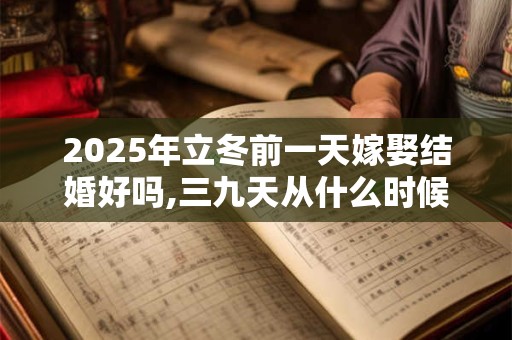 2025年立冬前一天嫁娶结婚好吗,三九天从什么时候开始算
