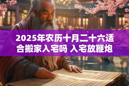 2025年农历十月二十六适合搬家入宅吗 入宅放鞭炮讲究