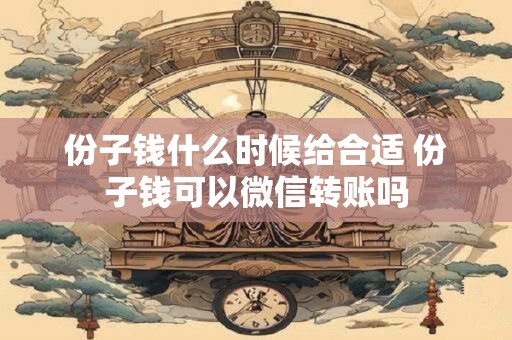 份子钱什么时候给合适 份子钱可以微信转账吗
