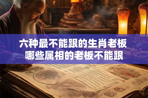 六种最不能跟的生肖老板 哪些属相的老板不能跟