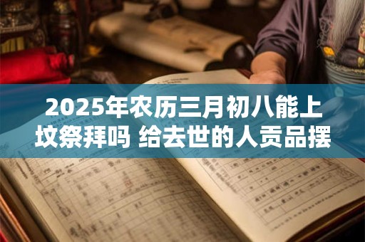 2025年农历三月初八能上坟祭拜吗 给去世的人贡品摆几样