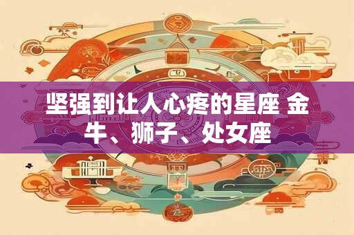 坚强到让人心疼的星座 金牛、狮子、处女座