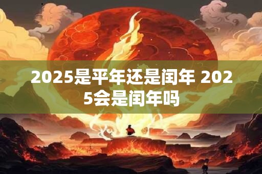 2025是平年还是闰年 2025会是闰年吗
