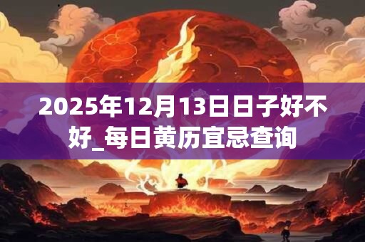 2025年12月13日日子好不好_每日黄历宜忌查询