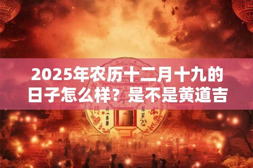 2026年农历十二月十九的日子怎么样？是不是黄道吉日？