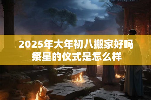 2025年大年初八搬家好吗 祭星的仪式是怎么样
