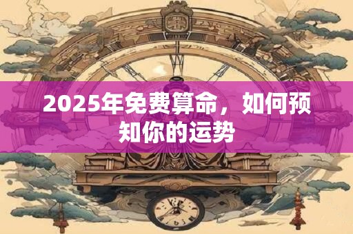2025年免费算命，如何预知你的运势