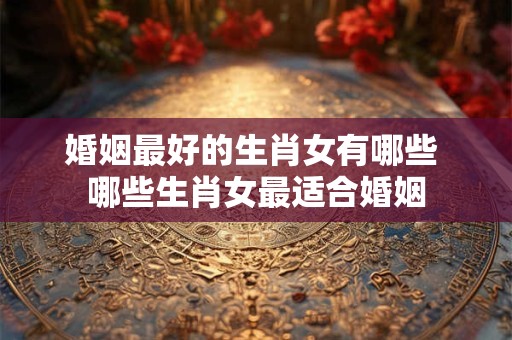 详细阅读:婚姻最好的生肖女有哪些 哪些生肖女最适合婚姻 婚姻最好的生肖女有哪些 哪些生肖女最适合婚姻