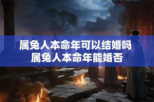 属兔人本命年可以结婚吗 属兔人本命年能婚否