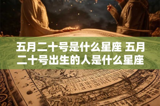 五月二十号是什么星座 五月二十号出生的人是什么星座
