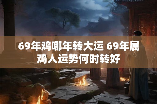 69年鸡哪年转大运 69年属鸡人运势何时转好