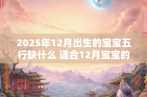 2025年12月出生的宝宝五行缺什么 适合12月宝宝的名字