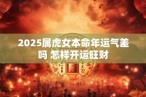 2025属虎女本命年运气差吗 怎样开运旺财