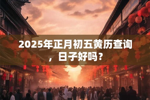 2025年正月初五黄历查询，日子好吗？