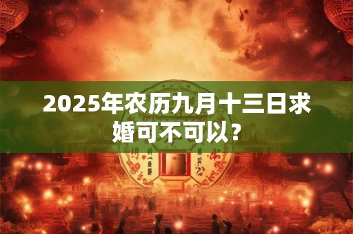 2025年农历九月十三日求婚可不可以？