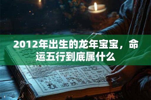 2012年出生的龙年宝宝，命运五行到底属什么