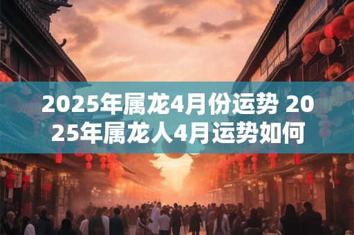 2025年属龙4月份运势 2025年属龙人4月运势如何