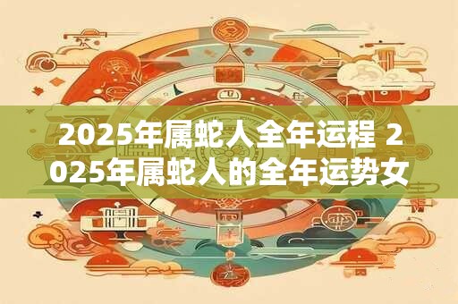 2025年属蛇人全年运程 2025年属蛇人的全年运势女性
