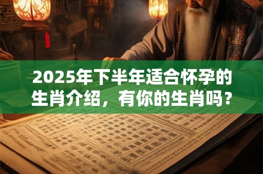 2025年下半年适合怀孕的生肖介绍，有你的生肖吗？