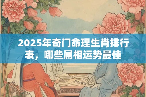 2025年奇门命理生肖排行表，哪些属相运势最佳